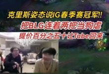 【乐玩LEWIN】前LPL教练克里斯看BLG落败:赶紧给tabe打电话 提价50%-乐玩真人线上娱乐