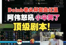 【乐玩LEWIN】来真的?Doinb老头杯红温跟阿伟疯狂对峙,小伞怒吼泪洒直播间!-乐玩真人线上娱乐