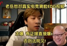 【乐玩LEWIN】EDG老岳怒怼真实电竞骑脸EDG视频:有证据直接爆,否则法院见-乐玩真人线上娱乐