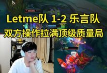 【乐玩LEWIN】高端质量局!Letme队鏖战46分钟战胜乐言队,imp打出7.5W最高输出-乐玩真人线上娱乐